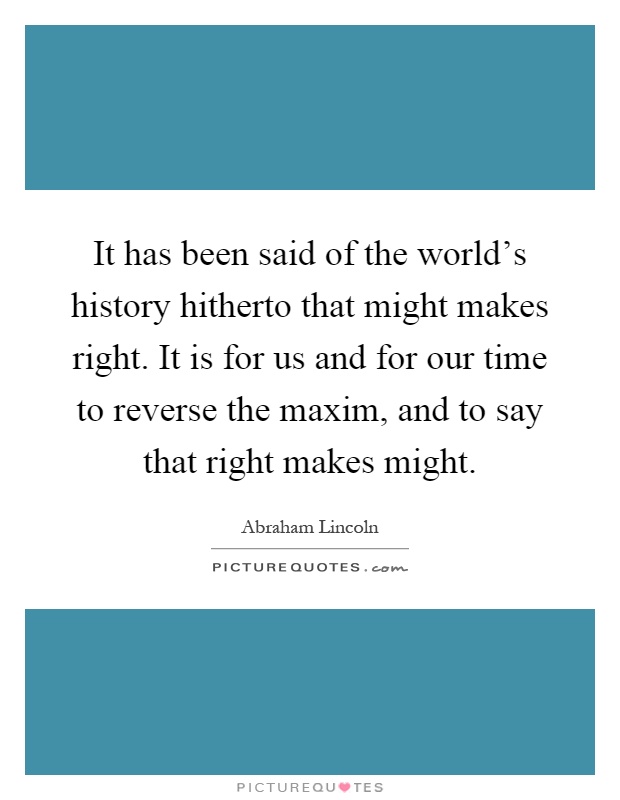 It has been said of the world's history hitherto that might makes right. It is for us and for our time to reverse the maxim, and to say that right makes might Picture Quote #1