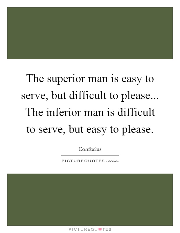 The superior man is easy to serve, but difficult to please... The inferior man is difficult to serve, but easy to please Picture Quote #1