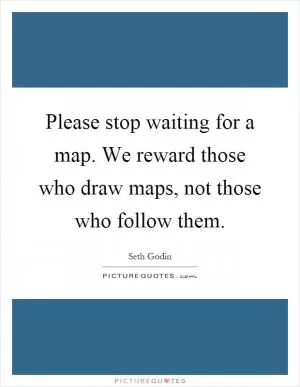 Please stop waiting for a map. We reward those who draw maps, not those who follow them Picture Quote #1