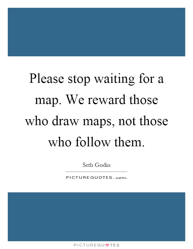 Please stop waiting for a map. We reward those who draw maps, not those who follow them Picture Quote #1