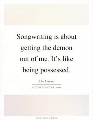 Songwriting is about getting the demon out of me. It’s like being possessed Picture Quote #1