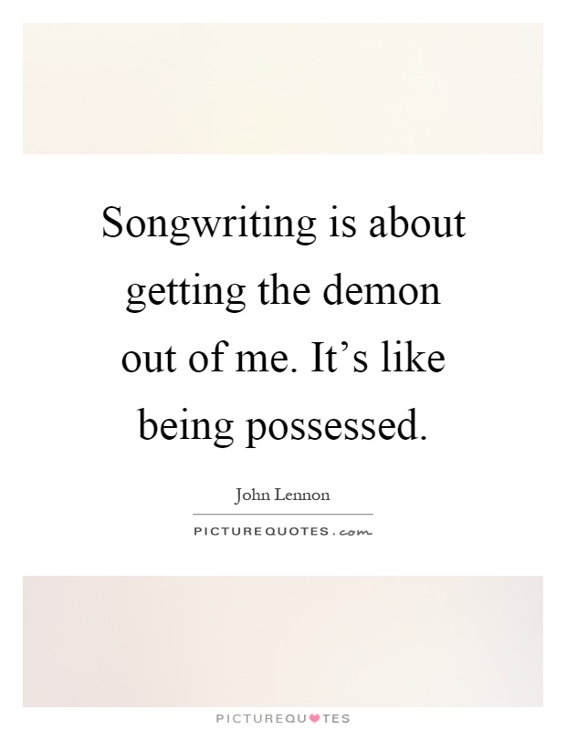 Songwriting is about getting the demon out of me. It's like being possessed Picture Quote #1