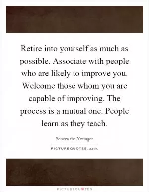 Retire into yourself as much as possible. Associate with people who are likely to improve you. Welcome those whom you are capable of improving. The process is a mutual one. People learn as they teach Picture Quote #1