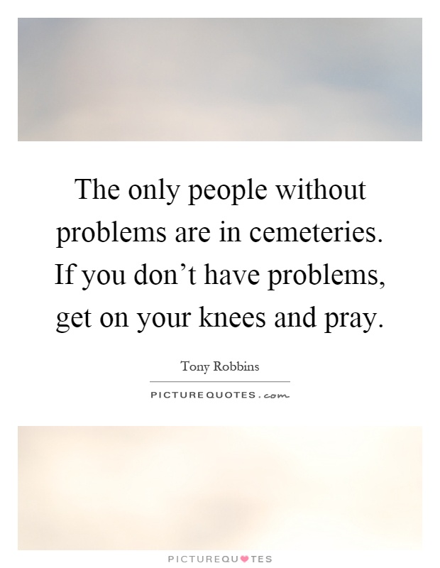 The only people without problems are in cemeteries. If you don't have problems, get on your knees and pray Picture Quote #1
