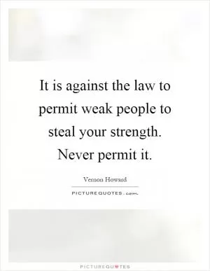 It is against the law to permit weak people to steal your strength. Never permit it Picture Quote #1