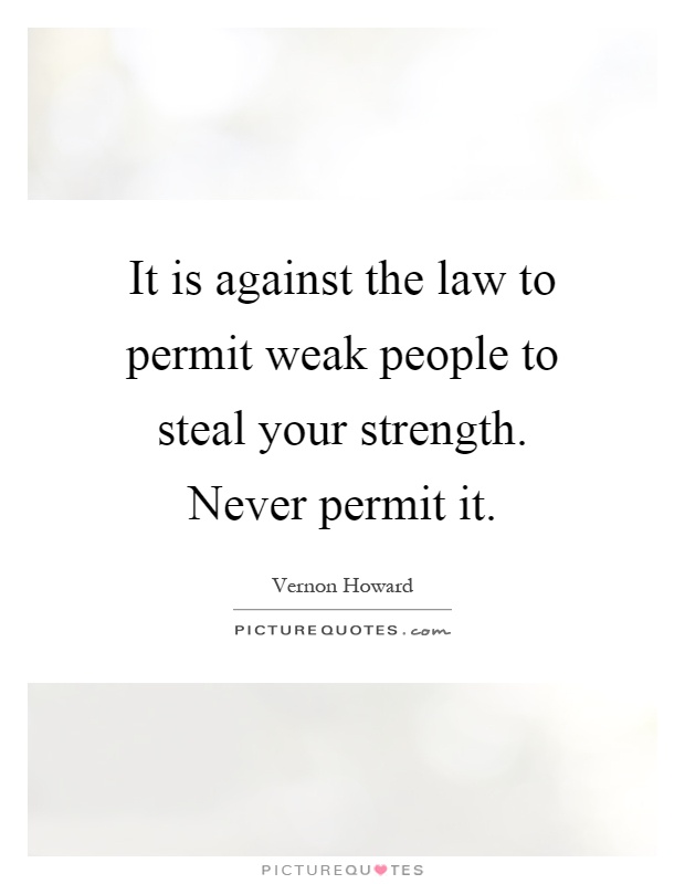 It is against the law to permit weak people to steal your strength. Never permit it Picture Quote #1