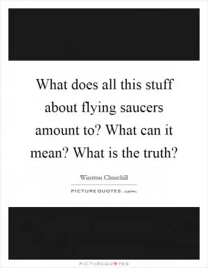 What does all this stuff about flying saucers amount to? What can it mean? What is the truth? Picture Quote #1