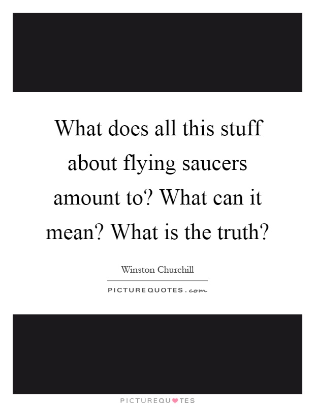 What does all this stuff about flying saucers amount to? What can it mean? What is the truth? Picture Quote #1