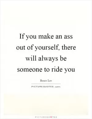 If you make an ass out of yourself, there will always be someone to ride you Picture Quote #1