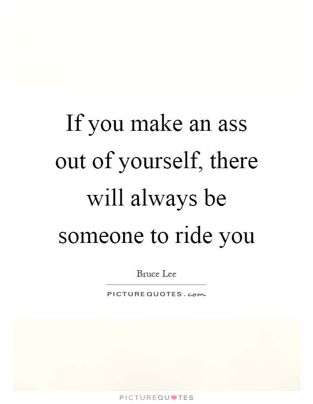 If you make an ass out of yourself, there will always be someone to ride you Picture Quote #1