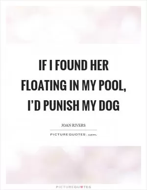 If I found her floating in my pool, I’d punish my dog Picture Quote #1