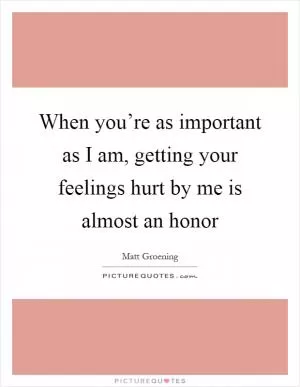 When you’re as important as I am, getting your feelings hurt by me is almost an honor Picture Quote #1