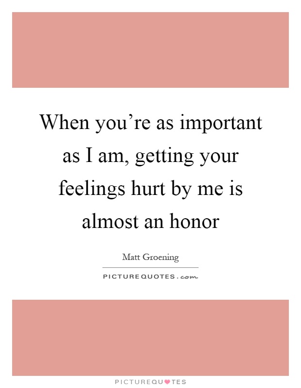 When you're as important as I am, getting your feelings hurt by me is almost an honor Picture Quote #1