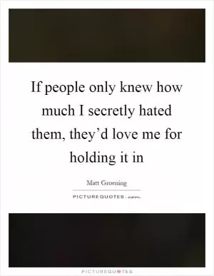 If people only knew how much I secretly hated them, they’d love me for holding it in Picture Quote #1