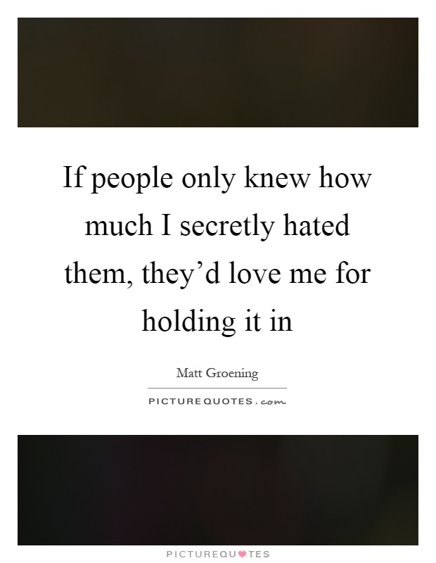 If people only knew how much I secretly hated them, they'd love me for holding it in Picture Quote #1