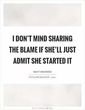 I don’t mind sharing the blame if she’ll just admit she started it Picture Quote #1