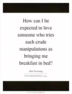 How can I be expected to love someone who tries such crude manipulations as bringing me breakfast in bed? Picture Quote #1