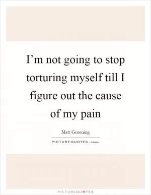 I’m not going to stop torturing myself till I figure out the cause of my pain Picture Quote #1