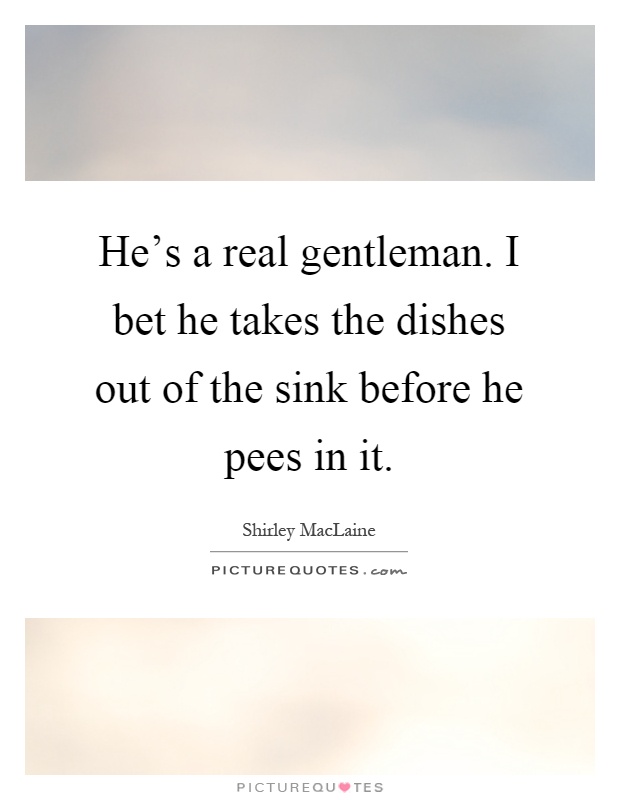 He's a real gentleman. I bet he takes the dishes out of the sink before he pees in it Picture Quote #1
