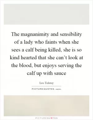 The magnanimity and sensibility of a lady who faints when she sees a calf being killed, she is so kind hearted that she can’t look at the blood, but enjoys serving the calf up with sauce Picture Quote #1