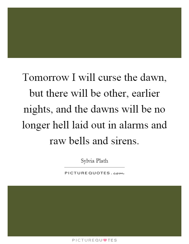Tomorrow I will curse the dawn, but there will be other, earlier nights, and the dawns will be no longer hell laid out in alarms and raw bells and sirens Picture Quote #1