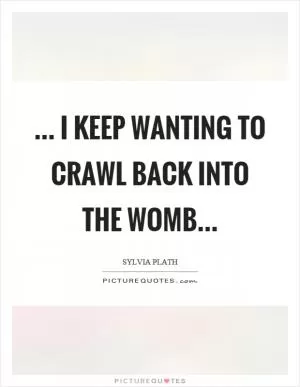 ... I keep wanting to crawl back into the womb Picture Quote #1