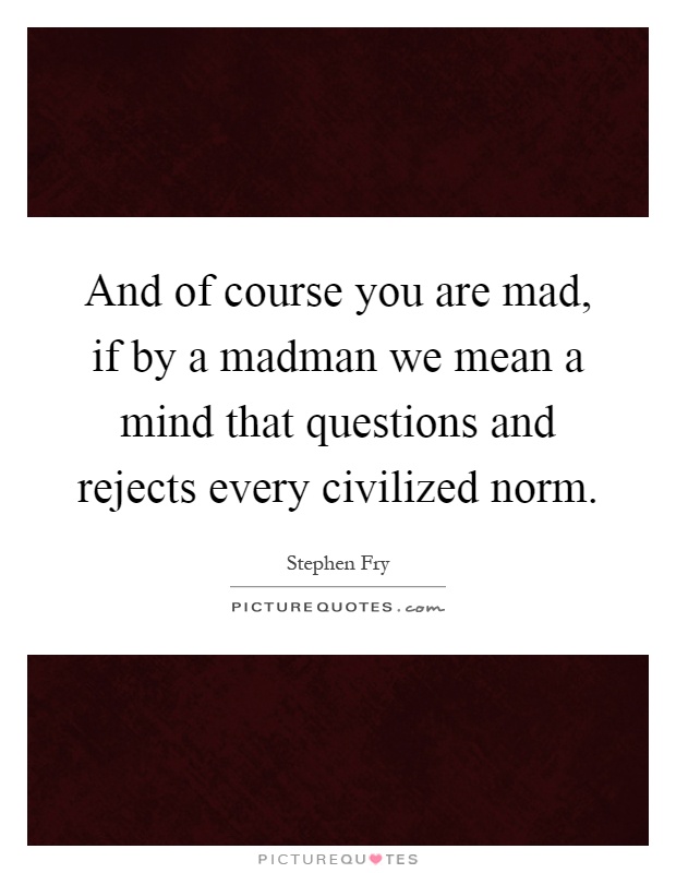 And of course you are mad, if by a madman we mean a mind that questions and rejects every civilized norm Picture Quote #1