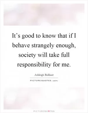 It’s good to know that if I behave strangely enough, society will take full responsibility for me Picture Quote #1