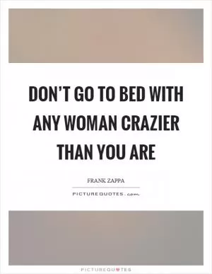 Don’t go to bed with any woman crazier than you are Picture Quote #1
