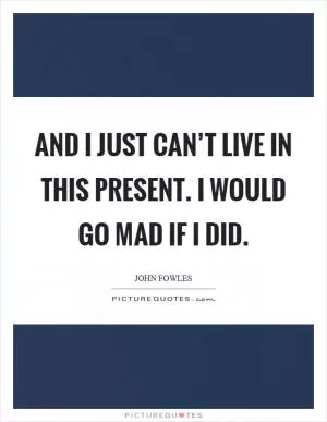 And I just can’t live in this present. I would go mad if I did Picture Quote #1