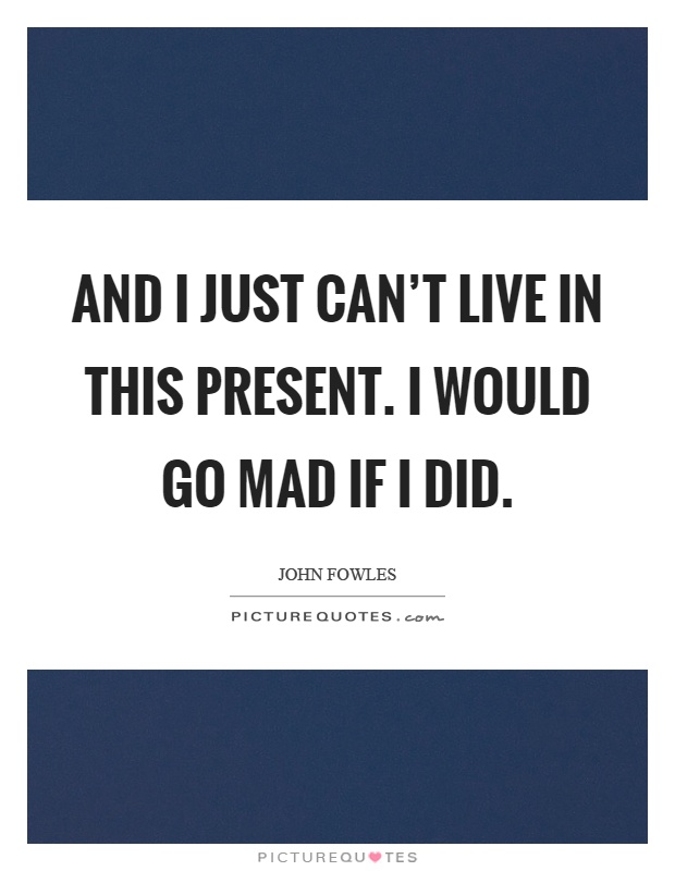 And I just can't live in this present. I would go mad if I did Picture Quote #1
