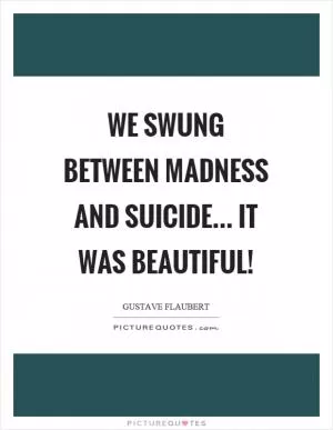 We swung between madness and suicide... it was beautiful! Picture Quote #1