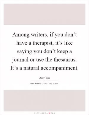 Among writers, if you don’t have a therapist, it’s like saying you don’t keep a journal or use the thesaurus. It’s a natural accompaniment Picture Quote #1