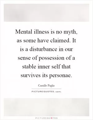 Mental illness is no myth, as some have claimed. It is a disturbance in our sense of possession of a stable inner self that survives its personae Picture Quote #1