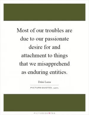 Most of our troubles are due to our passionate desire for and attachment to things that we misapprehend as enduring entities Picture Quote #1