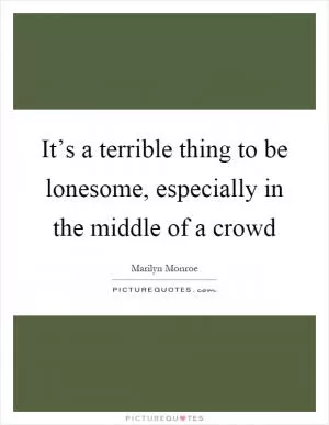 It’s a terrible thing to be lonesome, especially in the middle of a crowd Picture Quote #1