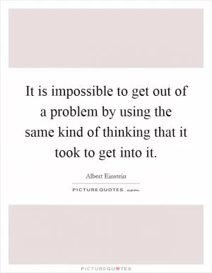 It is impossible to get out of a problem by using the same kind of thinking that it took to get into it Picture Quote #1