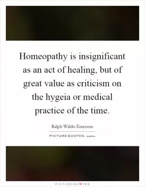 Homeopathy is insignificant as an act of healing, but of great value as criticism on the hygeia or medical practice of the time Picture Quote #1