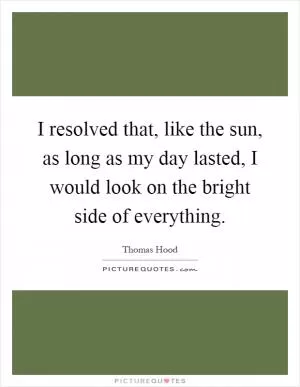 I resolved that, like the sun, as long as my day lasted, I would look on the bright side of everything Picture Quote #1