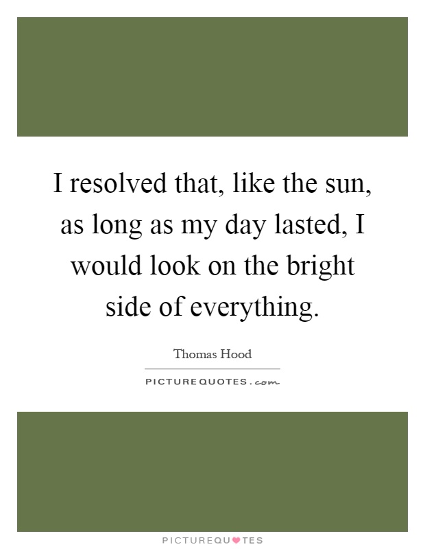 I resolved that, like the sun, as long as my day lasted, I would look on the bright side of everything Picture Quote #1
