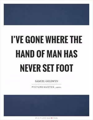 I’ve gone where the hand of man has never set foot Picture Quote #1