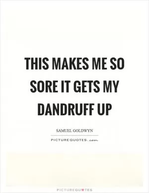 This makes me so sore it gets my dandruff up Picture Quote #1