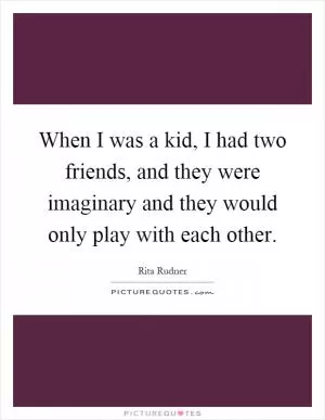 When I was a kid, I had two friends, and they were imaginary and they would only play with each other Picture Quote #1