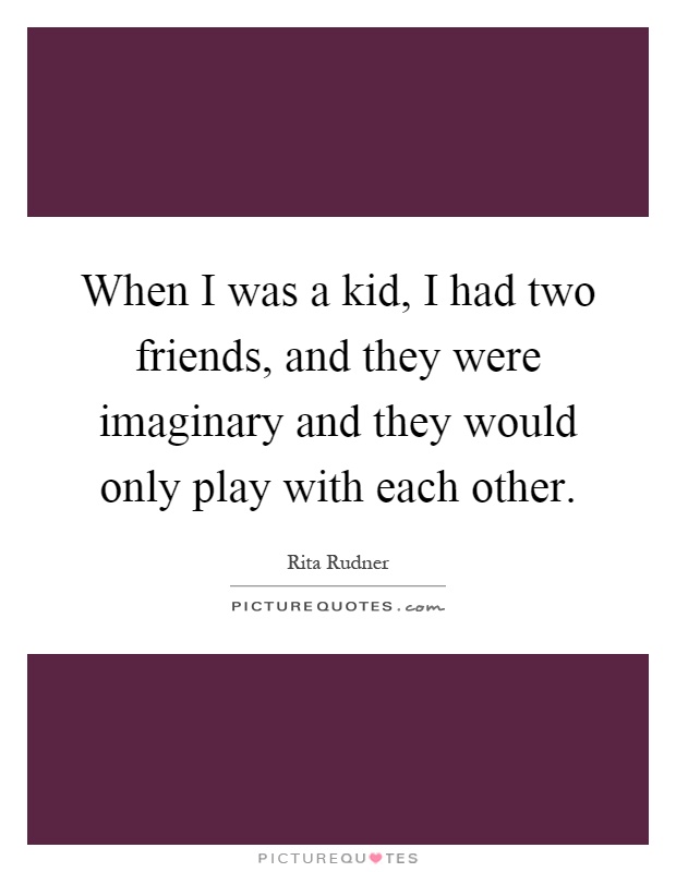 When I was a kid, I had two friends, and they were imaginary and they would only play with each other Picture Quote #1