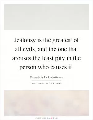 Jealousy is the greatest of all evils, and the one that arouses the least pity in the person who causes it Picture Quote #1