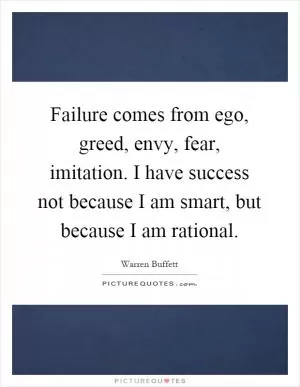 Failure comes from ego, greed, envy, fear, imitation. I have success not because I am smart, but because I am rational Picture Quote #1
