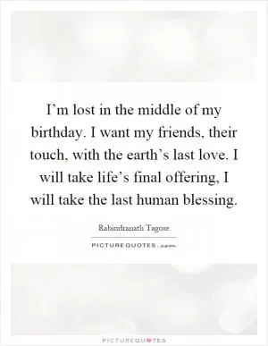 I’m lost in the middle of my birthday. I want my friends, their touch, with the earth’s last love. I will take life’s final offering, I will take the last human blessing Picture Quote #1