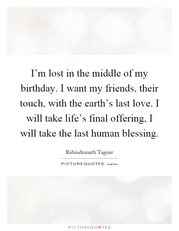 I'm lost in the middle of my birthday. I want my friends, their touch, with the earth's last love. I will take life's final offering, I will take the last human blessing Picture Quote #1