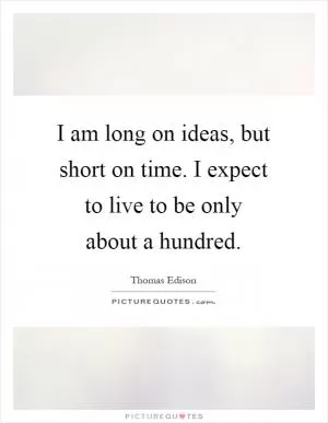 I am long on ideas, but short on time. I expect to live to be only about a hundred Picture Quote #1