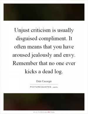 Unjust criticism is usually disguised compliment. It often means that you have aroused jealously and envy. Remember that no one ever kicks a dead log Picture Quote #1
